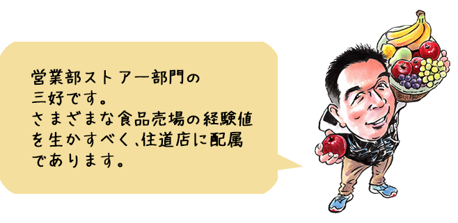営業部ストアー部門の三好です。さまざまな食品売場の経験値を生かすべく、住道店に配属であります。