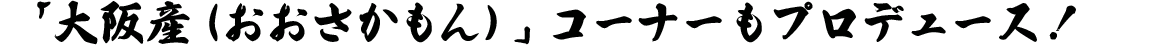 「大阪産(おおさかもん)」コーナーもプロデュース！